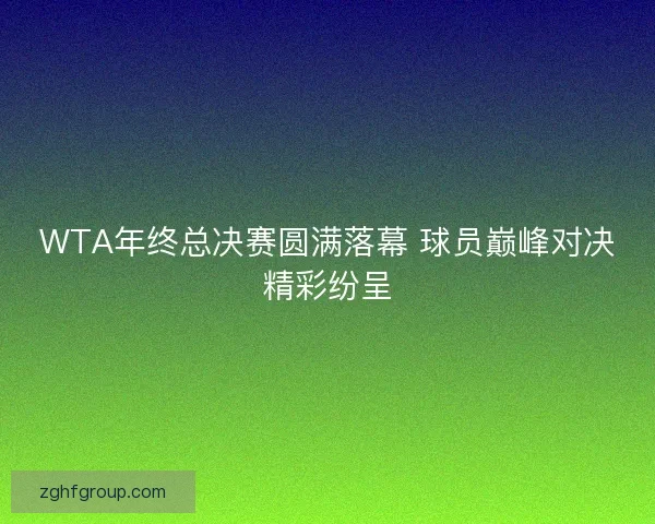 WTA年终总决赛圆满落幕 球员巅峰对决精彩纷呈