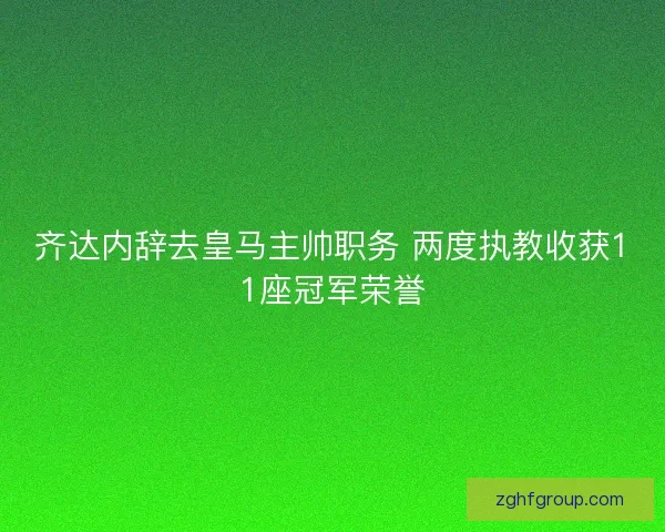 齐达内辞去皇马主帅职务 两度执教收获11座冠军荣誉