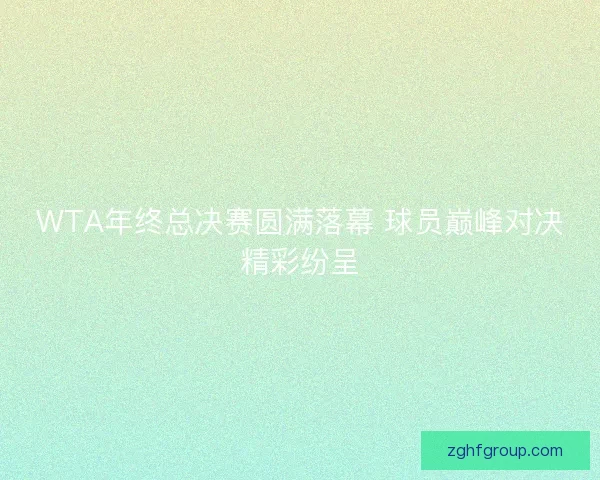 WTA年终总决赛圆满落幕 球员巅峰对决精彩纷呈