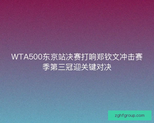 WTA500东京站决赛打响郑钦文冲击赛季第三冠迎关键对决