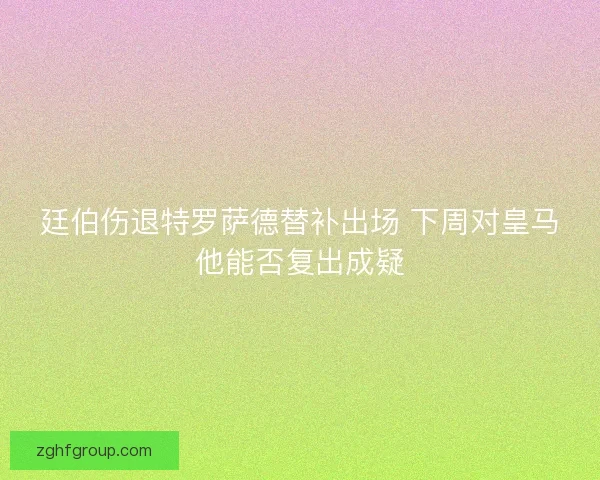 廷伯伤退特罗萨德替补出场 下周对皇马他能否复出成疑
